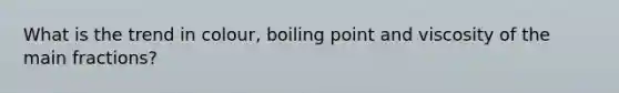 What is the trend in colour, boiling point and viscosity of the main fractions?