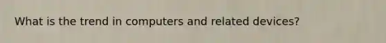 What is the trend in computers and related devices?