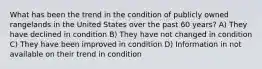 What has been the trend in the condition of publicly owned rangelands in the United States over the past 60 years? A) They have declined in condition B) They have not changed in condition C) They have been improved in condition D) Information in not available on their trend in condition