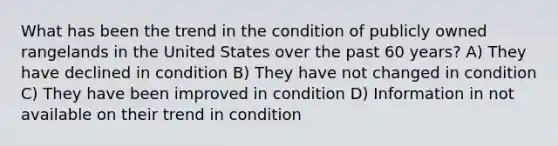 What has been the trend in the condition of publicly owned rangelands in the United States over the past 60 years? A) They have declined in condition B) They have not changed in condition C) They have been improved in condition D) Information in not available on their trend in condition