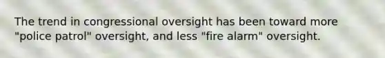 The trend in congressional oversight has been toward more "police patrol" oversight, and less "fire alarm" oversight.