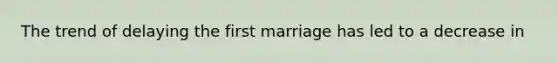 The trend of delaying the first marriage has led to a decrease in