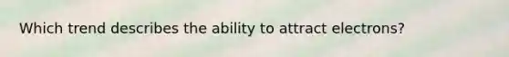 Which trend describes the ability to attract electrons?