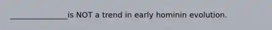 _______________is NOT a trend in early hominin evolution.