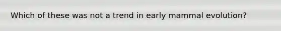 Which of these was not a trend in early mammal evolution?