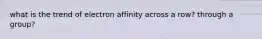 what is the trend of electron affinity across a row? through a group?