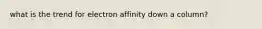 what is the trend for electron affinity down a column?