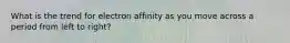 What is the trend for electron affinity as you move across a period from left to right?