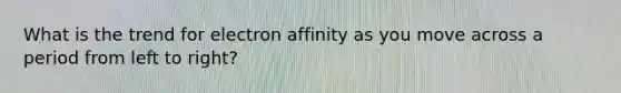 What is the trend for electron affinity as you move across a period from left to right?