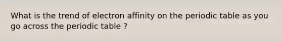 What is the trend of electron affinity on the periodic table as you go across the periodic table ?