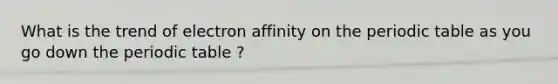 What is the trend of electron affinity on the periodic table as you go down the periodic table ?