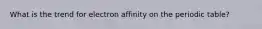 What is the trend for electron affinity on the periodic table?