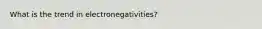 What is the trend in electronegativities?