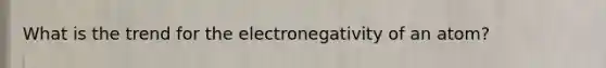 What is the trend for the electronegativity of an atom?