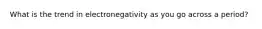 What is the trend in electronegativity as you go across a period?