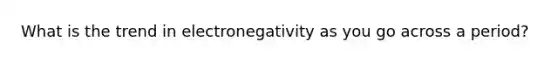 What is the trend in electronegativity as you go across a period?