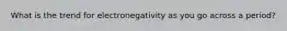 What is the trend for electronegativity as you go across a period?