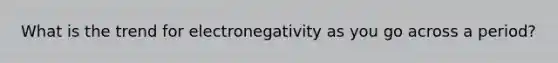 What is the trend for electronegativity as you go across a period?