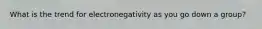 What is the trend for electronegativity as you go down a group?