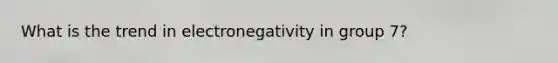 What is the trend in electronegativity in group 7?