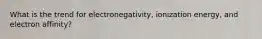 What is the trend for electronegativity, ionization energy, and electron affinity?