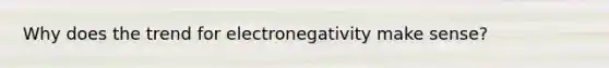 Why does the trend for electronegativity make sense?