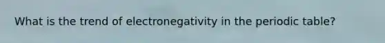 What is the trend of electronegativity in the periodic table?