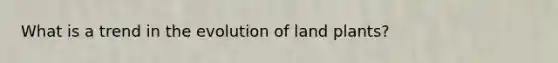 What is a trend in the evolution of land plants?
