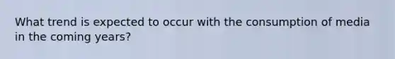 What trend is expected to occur with the consumption of media in the coming years?