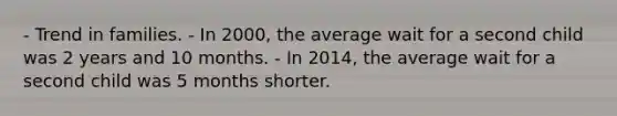 - Trend in families. - In 2000, the average wait for a second child was 2 years and 10 months. - In 2014, the average wait for a second child was 5 months shorter.