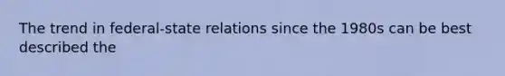 The trend in federal-state relations since the 1980s can be best described the