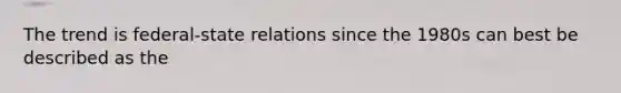 The trend is federal-state relations since the 1980s can best be described as the