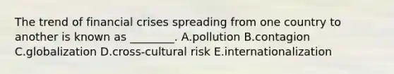 The trend of financial crises spreading from one country to another is known as​ ________. A.pollution B.contagion C.globalization D.cross-cultural risk E.internationalization