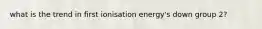 what is the trend in first ionisation energy's down group 2?