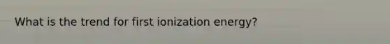 What is the trend for first ionization energy?