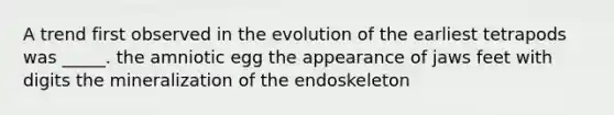 A trend first observed in the evolution of the earliest tetrapods was _____. the amniotic egg the appearance of jaws feet with digits the mineralization of the endoskeleton