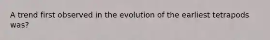 A trend first observed in the evolution of the earliest tetrapods was?