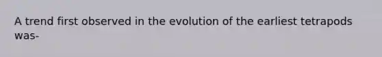 A trend first observed in the evolution of the earliest tetrapods was-