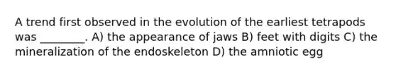 A trend first observed in the evolution of the earliest tetrapods was ________. A) the appearance of jaws B) feet with digits C) the mineralization of the endoskeleton D) the amniotic egg