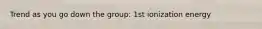 Trend as you go down the group: 1st ionization energy