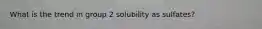 What is the trend in group 2 solubility as sulfates?