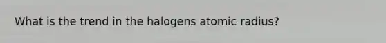 What is the trend in the halogens atomic radius?