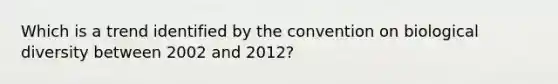 Which is a trend identified by the convention on biological diversity between 2002 and 2012?