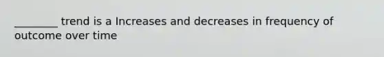 ________ trend is a Increases and decreases in frequency of outcome over time