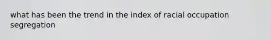 what has been the trend in the index of racial occupation segregation