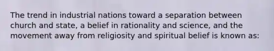 The trend in industrial nations toward a separation between church and state, a belief in rationality and science, and the movement away from religiosity and spiritual belief is known as: