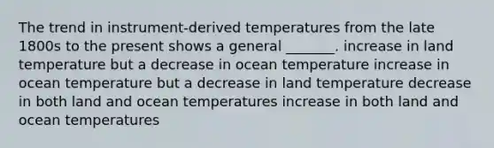 The trend in instrument-derived temperatures from the late 1800s to the present shows a general _______. increase in land temperature but a decrease in ocean temperature increase in ocean temperature but a decrease in land temperature decrease in both land and ocean temperatures increase in both land and ocean temperatures