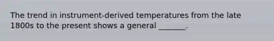 The trend in instrument-derived temperatures from the late 1800s to the present shows a general _______.