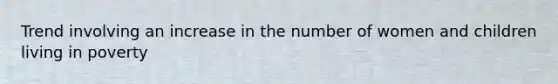 Trend involving an increase in the number of women and children living in poverty