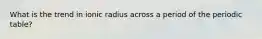 What is the trend in ionic radius across a period of the periodic table?